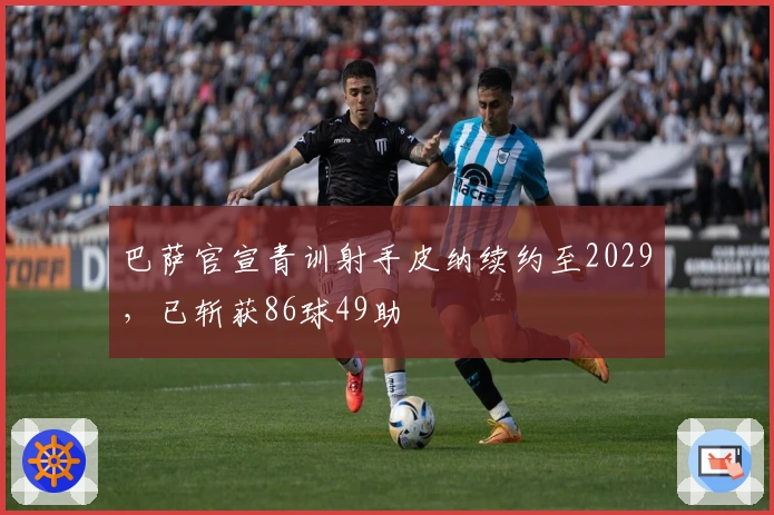 巴萨官宣青训射手皮纳续约至2029，已斩获86球49助