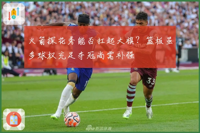 火箭探花秀能否扛起大旗？篮板虽多球权充足夺冠尚需补强