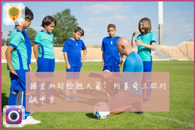 掘金加时险胜火箭！约基奇三双对飙申京