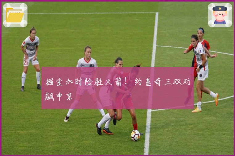 掘金加时险胜火箭！约基奇三双对飙申京