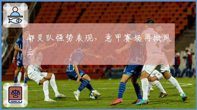 都灵队强势表现，意甲赛场再掀风云