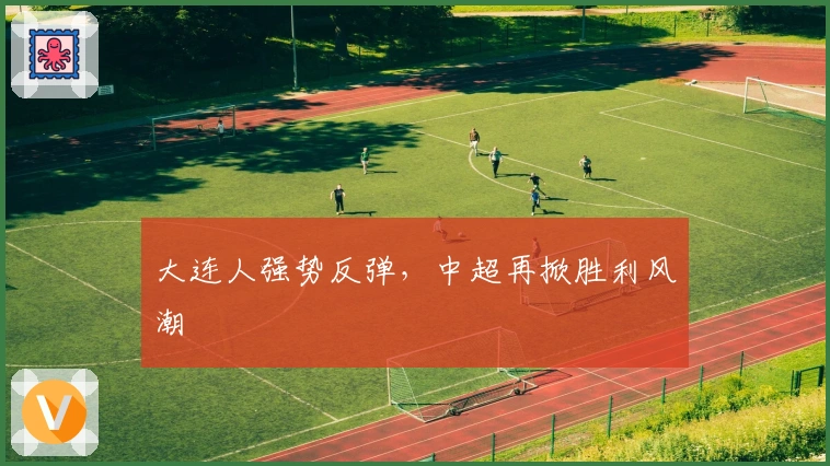 大连人强势反弹，中超再掀胜利风潮