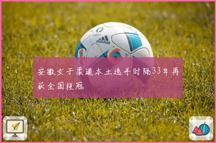 安徽女子柔道本土选手时隔33年再获全国桂冠