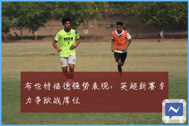 布伦特福德强势表现，英超新赛季力争欧战席位