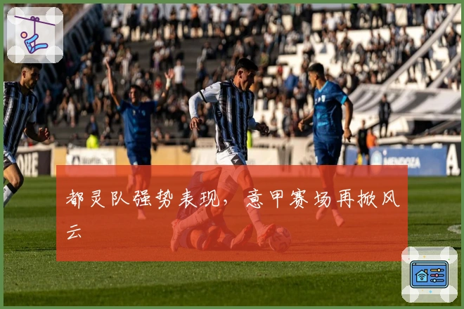 都灵队强势表现，意甲赛场再掀风云