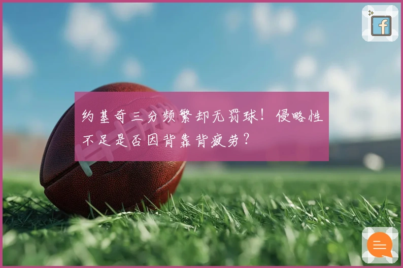 约基奇三分频繁却无罚球！侵略性不足是否因背靠背疲劳？