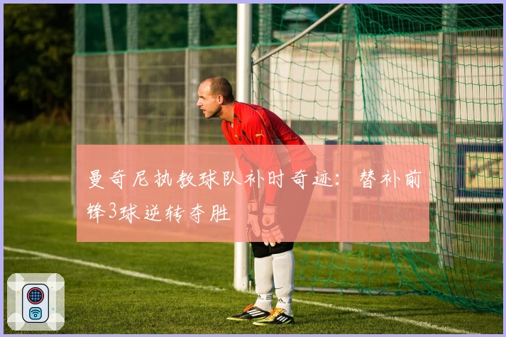 曼奇尼执教球队补时奇迹：替补前锋3球逆转夺胜