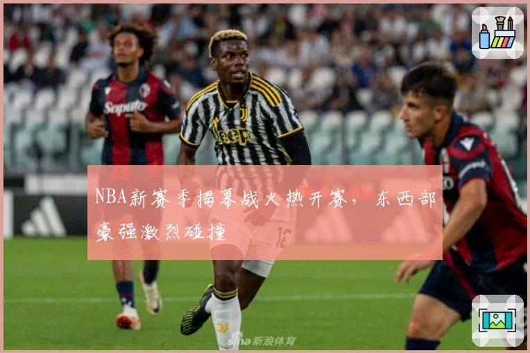 NBA新赛季揭幕战火热开赛，东西部豪强激烈碰撞
