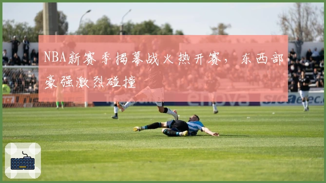 NBA新赛季揭幕战火热开赛，东西部豪强激烈碰撞