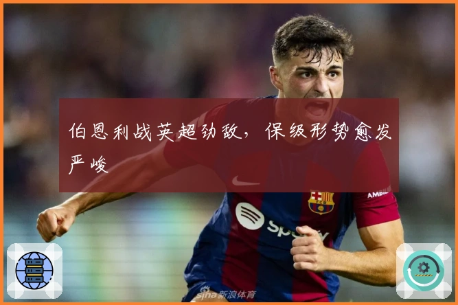 伯恩利战英超劲敌，保级形势愈发严峻