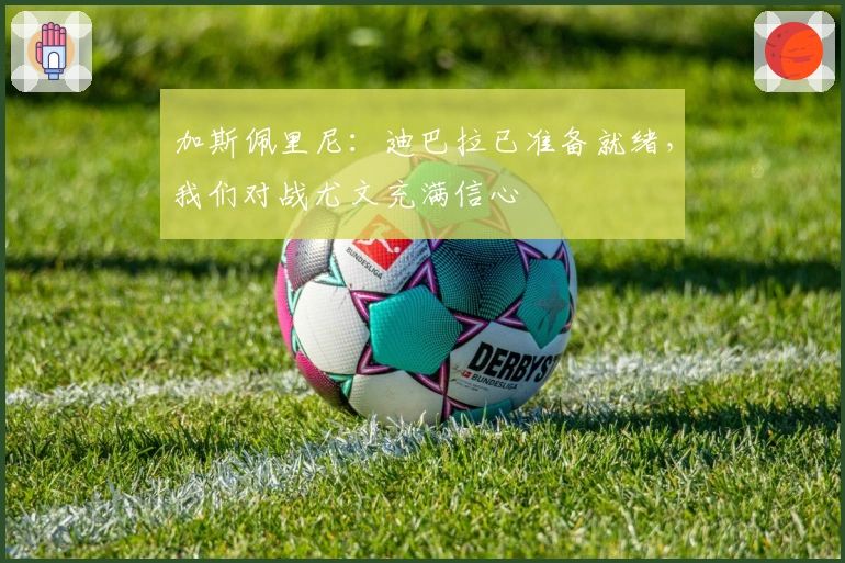 加斯佩里尼：迪巴拉已准备就绪，我们对战尤文充满信心