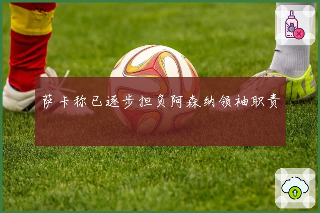 萨卡称已逐步担负阿森纳领袖职责