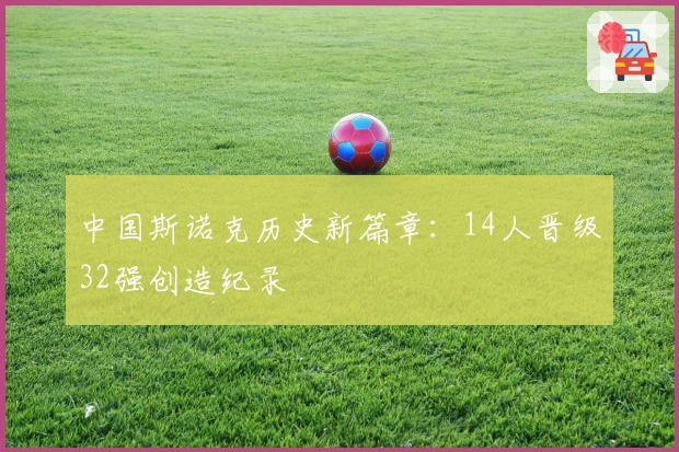 中国斯诺克历史新篇章：14人晋级32强创造纪录