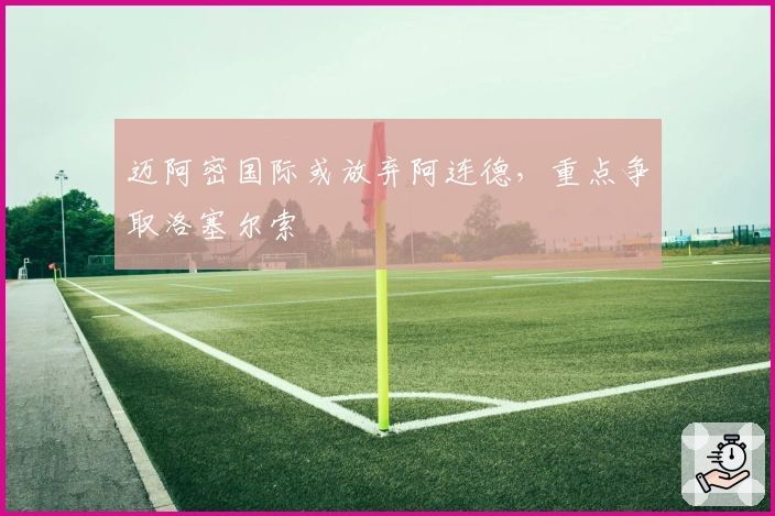 迈阿密国际或放弃阿连德，重点争取洛塞尔索