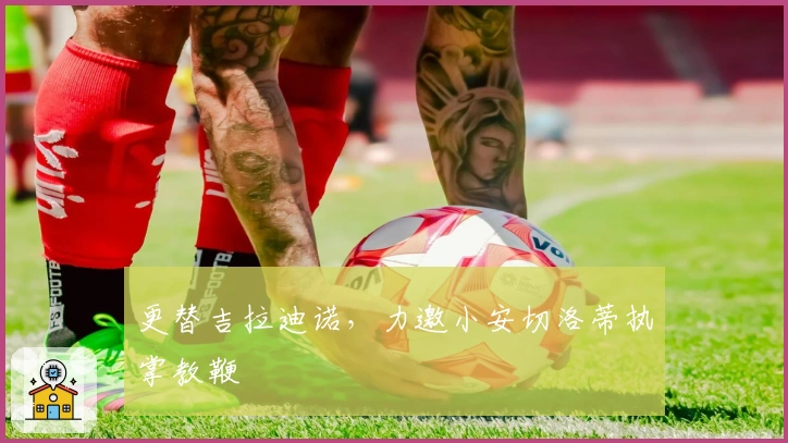 更替吉拉迪诺，力邀小安切洛蒂执掌教鞭