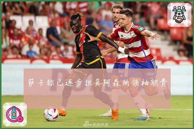 萨卡称已逐步担负阿森纳领袖职责