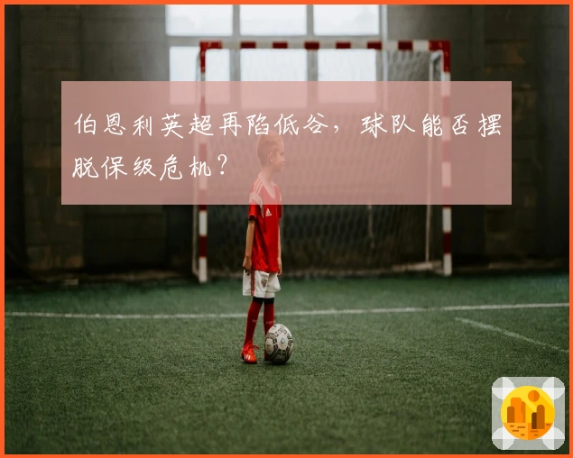 伯恩利英超再陷低谷，球队能否摆脱保级危机？