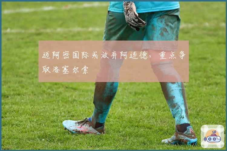 迈阿密国际或放弃阿连德，重点争取洛塞尔索