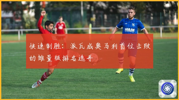 快速制胜：派瓦成奥马利首位击败的雏量级排名选手