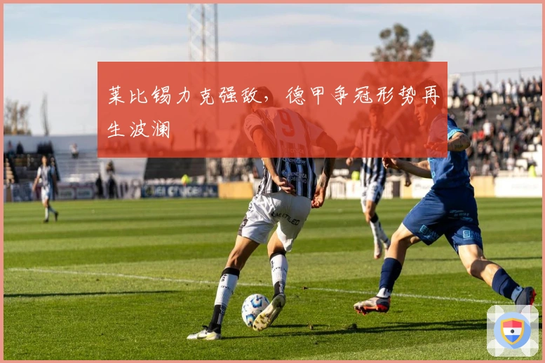 莱比锡力克强敌，德甲争冠形势再生波澜