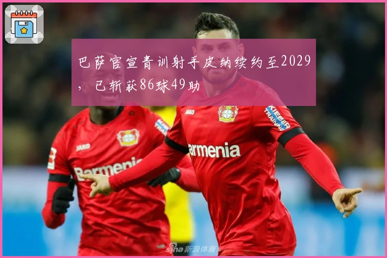 巴萨官宣青训射手皮纳续约至2029，已斩获86球49助